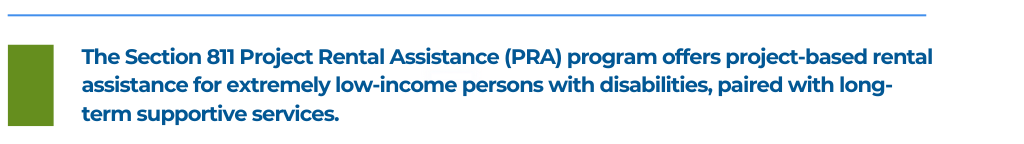 The Section 811 Project Rental Assistance (PRA) program offers project-based rental assistance for extremely low-income persons with disabilities, paired with long-term supportive services.